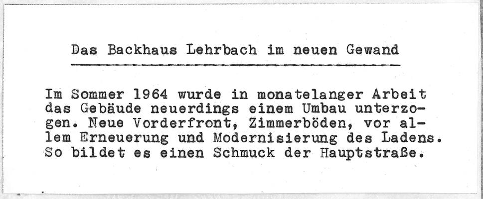 Zeitungsausschnitt das Backhaus Lehrbach im neuen Gewand. Im Sommer 1964 wurde in monatelanger Arbeit das Gebäude neuerdings einem Umbau unterzogen. Neue Vorderfrot, Zimmerböden, vor allem Erneuerung und Modernisierung des Ladens. SO bildet es einen Schmuck der Hauptstraße.